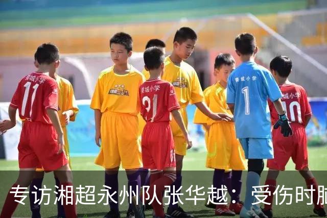 专访湘超永州队张华越：受伤时脑袋有些“懵”，主场首战期待亲临现场为球队加油