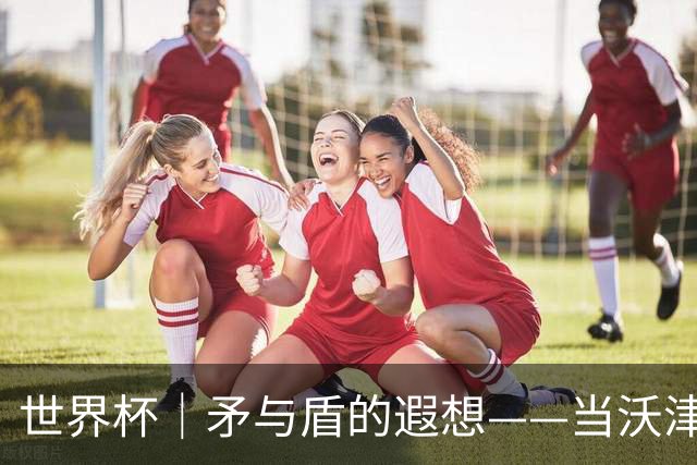 世界杯｜矛与盾的遐想——当沃津尼亚即将对阵梅西