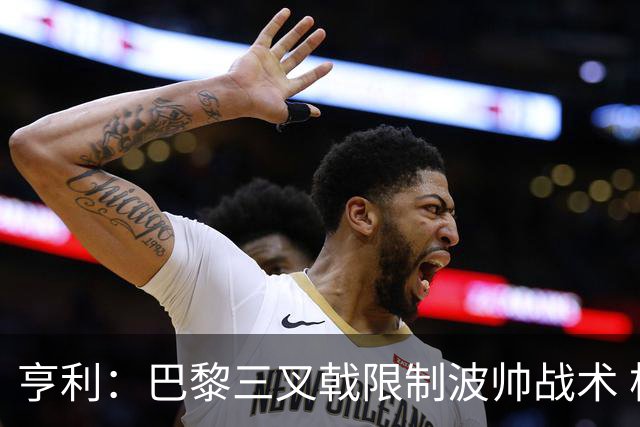 亨利：巴黎三叉戟限制波帅战术 根本不敢动他们