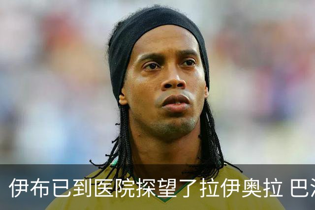伊布已到医院探望了拉伊奥拉 巴洛特利也发声支持