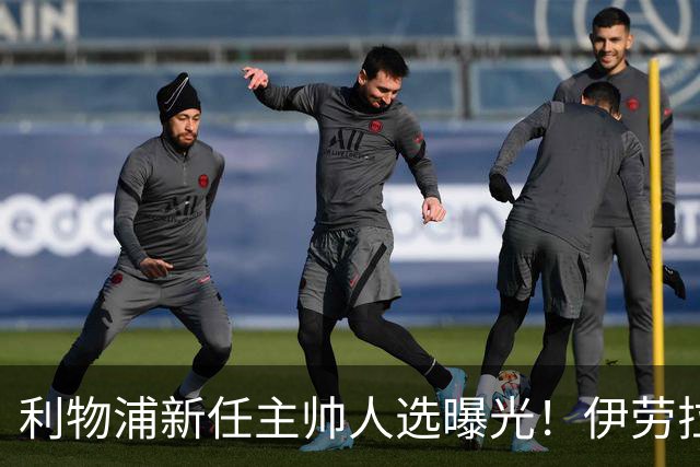 利物浦新任主帅人选曝光！伊劳拉的任命会带来什么变化？
