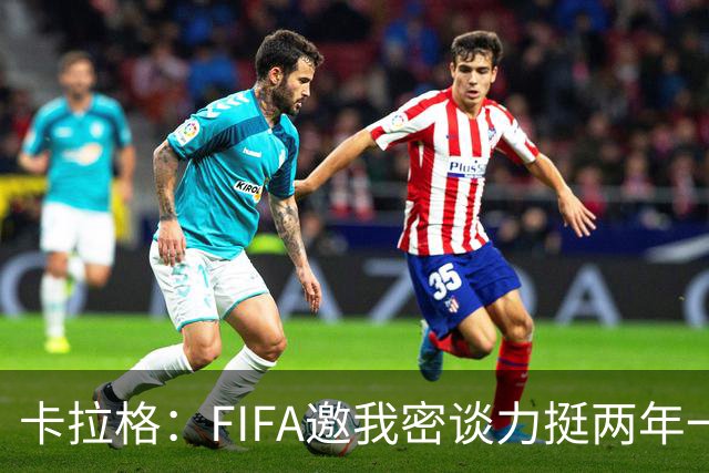 卡拉格：FIFA邀我密谈力挺两年一届世界杯，我没当场反对，事后断然拒绝并直斥“垃圾”