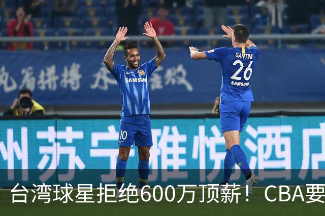 台湾球星拒绝600万顶薪！CBA要面对现实了