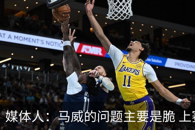 媒体人：马威的问题主要是脆 上赛季的60场出勤已经是生涯之最