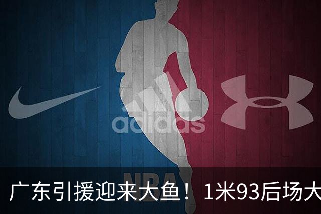 广东引援迎来大鱼！1米93后场大杀器，朱芳雨早就点名想要他？