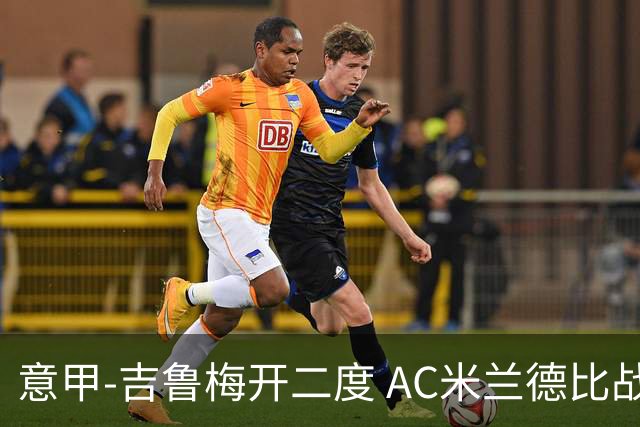 意甲-吉鲁梅开二度 AC米兰德比战2-1逆转客胜国米