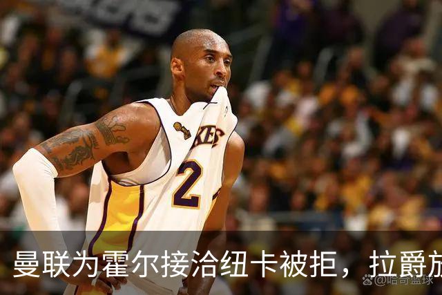 曼联为霍尔接洽纽卡被拒，拉爵放弃！曼联夏窗全部首选目标均失败