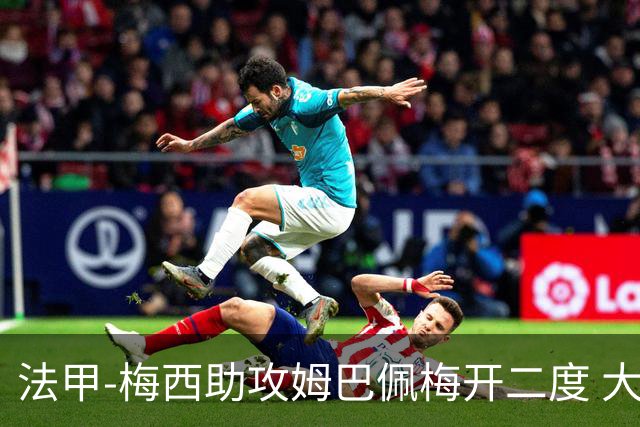法甲-梅西助攻姆巴佩梅开二度 大巴黎2-1欧塞尔