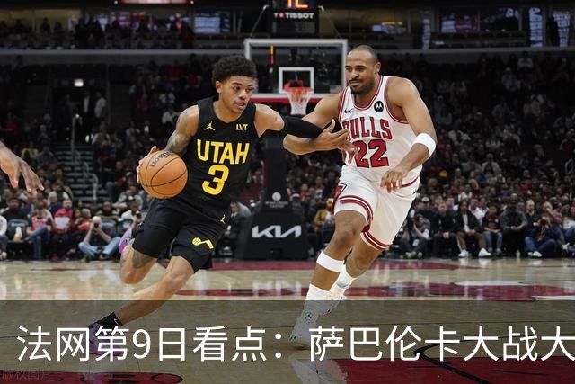 法网第9日看点：萨巴伦卡大战大坂直美，女双赛场上演中国德比