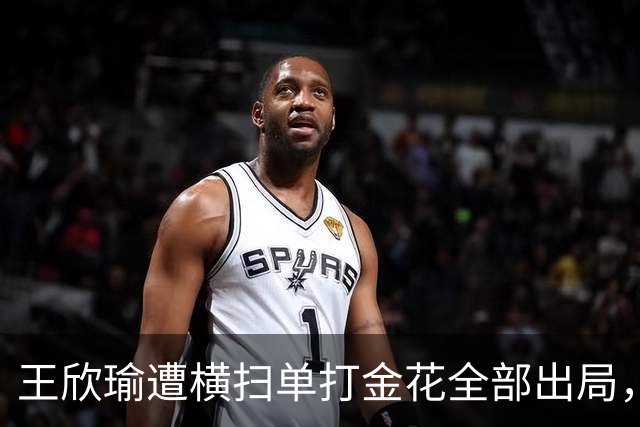 王欣瑜遭横扫单打金花全部出局，伊埃拉被逼绝境爆发再演逆转好戏