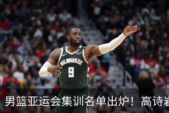 男篮亚运会集训名单出炉！高诗岩领衔：张镇麟赵睿周琦全落选？