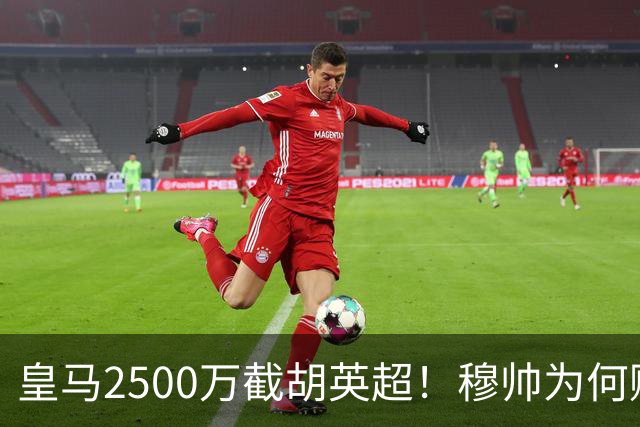 皇马2500万截胡英超！穆帅为何赌上未来押注这个“愣头青”？