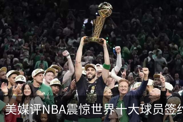 美媒评NBA震惊世界十大球员签约，詹姆斯决定一领衔，KD投敌勇士第2