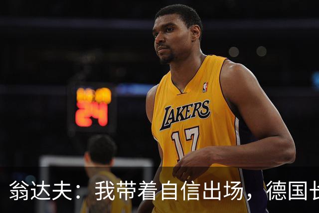 翁达夫：我带着自信出场，德国长时间掌控比赛进球迟早会到来