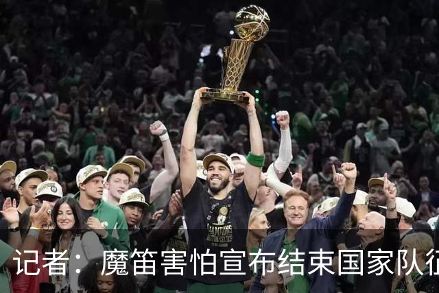记者：魔笛害怕宣布结束国家队征程，遗憾的是这一刻终究还是来了
