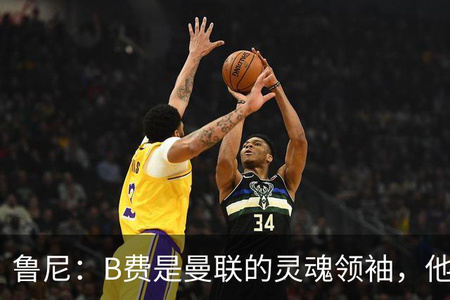 鲁尼：B费是曼联的灵魂领袖，他的表现让人惊叹！