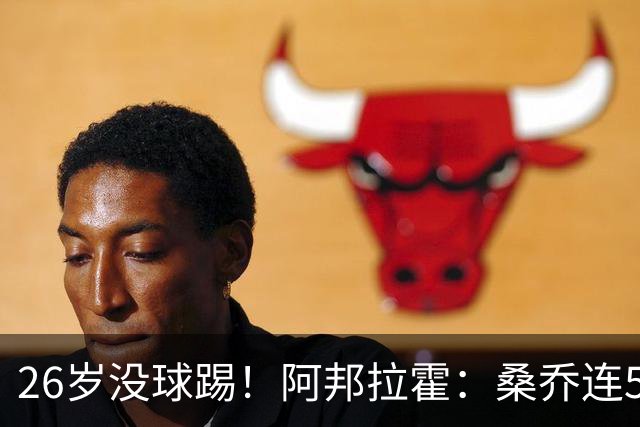 26岁没球踢！阿邦拉霍：桑乔连5万周薪都不配，他28岁退役也正常
