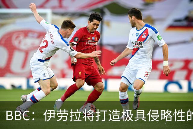 BBC：伊劳拉将打造极具侵略性的战术风格 莱奥尼预计季前赛回归