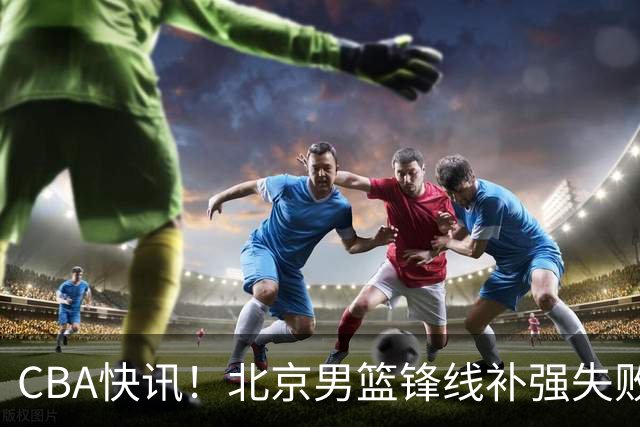 CBA快讯！北京男篮锋线补强失败，北控管理层变天，徐杰前往洛杉矶特训