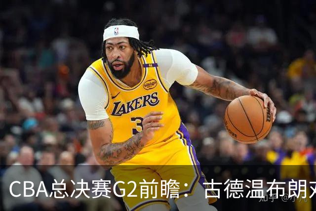 CBA总决赛G2前瞻：古德温布朗对决 外援怀特塞德出场成疑