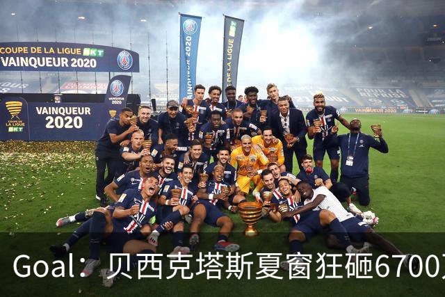 Goal：贝西克塔斯夏窗狂砸6700万，目前债务总额高达3.6亿欧