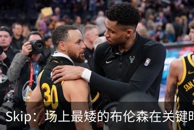 Skip：场上最矮的布伦森在关键时刻完胜了最高的文班亚马
