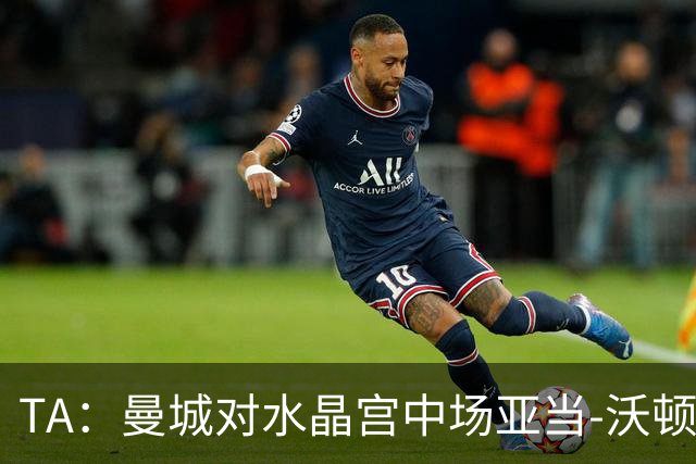 TA：曼城对水晶宫中场亚当-沃顿不感兴趣